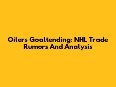 Oilers Goaltending: NHL Trade Rumors And Analysis