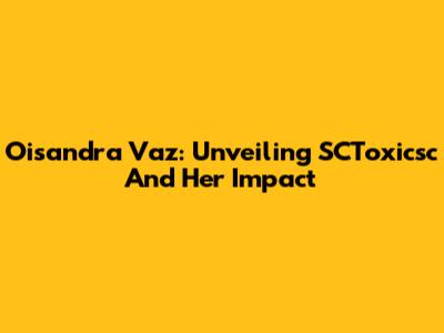 Oisandra Vaz: Unveiling SCToxicsc And Her Impact