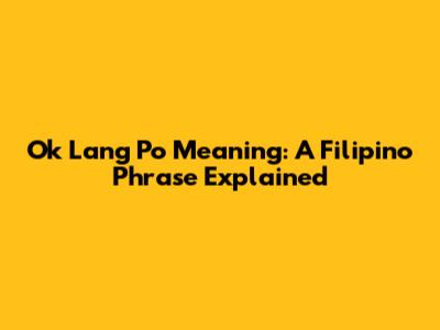 Ok Lang Po Meaning: A Filipino Phrase Explained