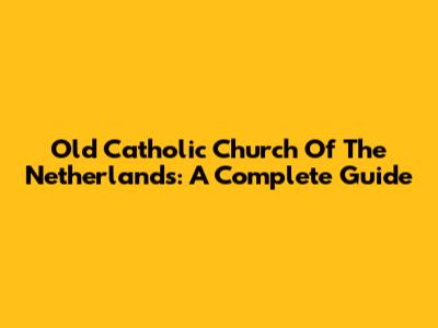 Old Catholic Church Of The Netherlands: A Complete Guide
