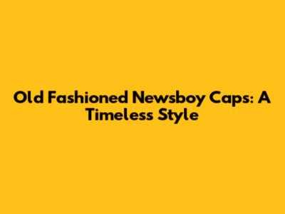 Old Fashioned Newsboy Caps: A Timeless Style