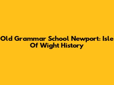 Old Grammar School Newport: Isle Of Wight History