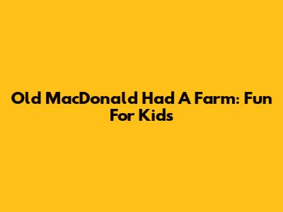 Old MacDonald Had A Farm: Fun For Kids