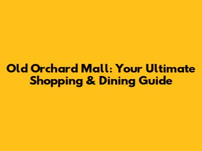 Old Orchard Mall: Your Ultimate Shopping & Dining Guide