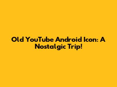 Old YouTube Android Icon: A Nostalgic Trip!