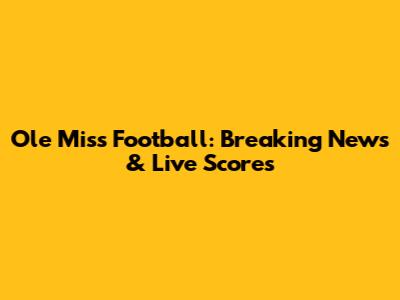 Ole Miss Football: Breaking News & Live Scores