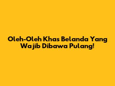 Oleh-Oleh Khas Belanda Yang Wajib Dibawa Pulang!