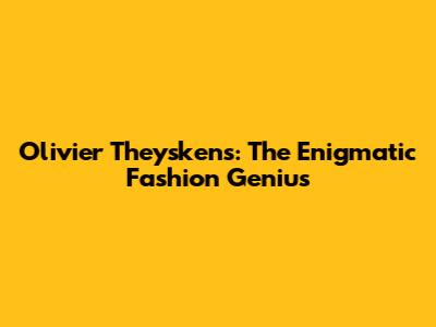Olivier Theyskens: The Enigmatic Fashion Genius