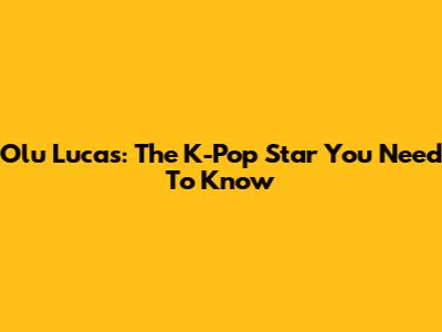 Olu Lucas: The K-Pop Star You Need To Know