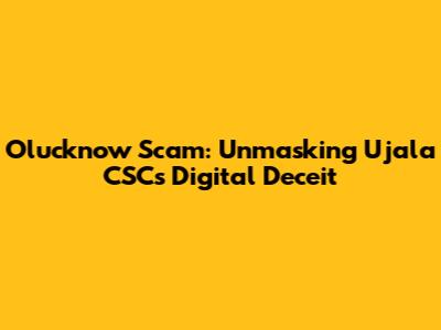 Olucknow Scam: Unmasking Ujala CSC's Digital Deceit
