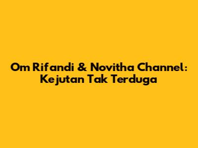Om Rifandi & Novitha Channel: Kejutan Tak Terduga
