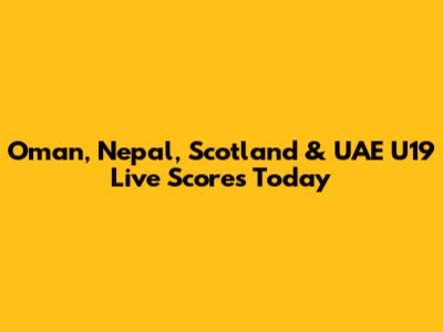 Oman, Nepal, Scotland & UAE U19 Live Scores Today