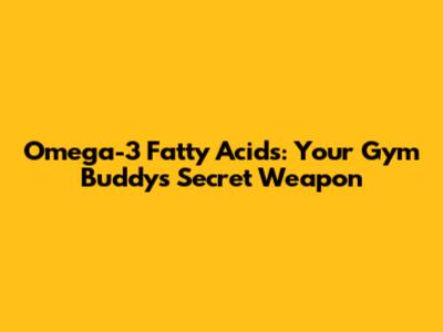 Omega-3 Fatty Acids: Your Gym Buddy's Secret Weapon