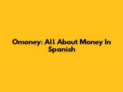 Omoney: All About Money In Spanish
