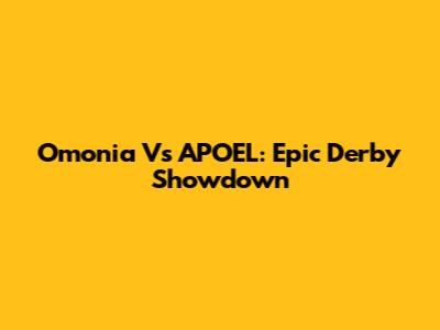 Omonia Vs APOEL: Epic Derby Showdown