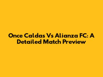 Once Caldas Vs Alianza FC: A Detailed Match Preview