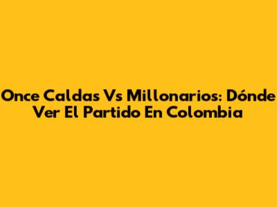 Once Caldas Vs Millonarios: Dónde Ver El Partido En Colombia