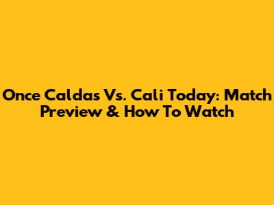 Once Caldas Vs. Cali Today: Match Preview & How To Watch