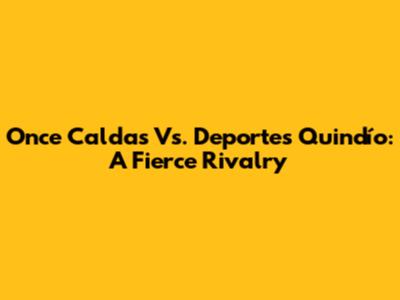 Once Caldas Vs. Deportes Quindío: A Fierce Rivalry