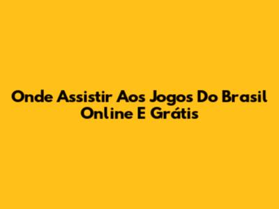 Onde Assistir Aos Jogos Do Brasil Online E Grátis