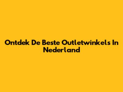 Ontdek De Beste Outletwinkels In Nederland