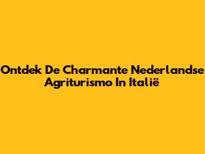 Ontdek De Charmante Nederlandse Agriturismo In Italië