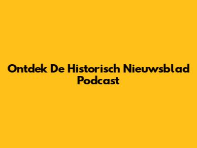 Ontdek De Historisch Nieuwsblad Podcast