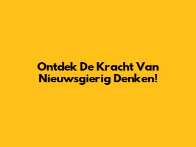 Ontdek De Kracht Van Nieuwsgierig Denken!