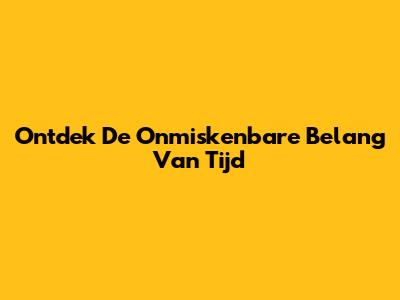 Ontdek De Onmiskenbare Belang Van Tijd