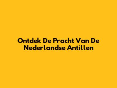 Ontdek De Pracht Van De Nederlandse Antillen
