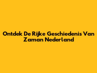 Ontdek De Rijke Geschiedenis Van Zaman Nederland