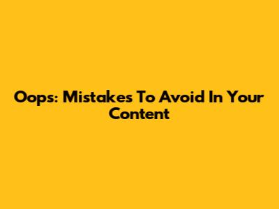 Oops: Mistakes To Avoid In Your Content