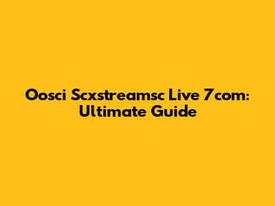 Oosci Scxstreamsc Live 7com: Ultimate Guide