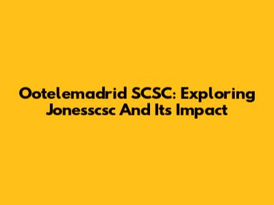 Ootelemadrid SCSC: Exploring Jonesscsc And Its Impact