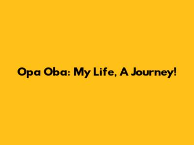 Opa Oba: My Life, A Journey!