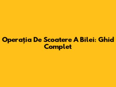 Operația De Scoatere A Bilei: Ghid Complet
