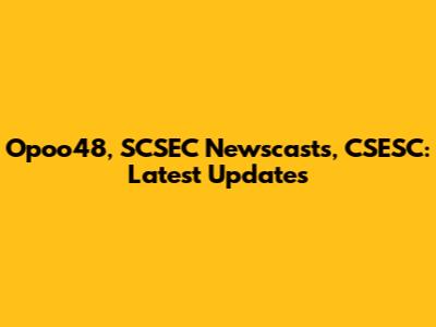 Opoo48, SCSEC Newscasts, CSESC: Latest Updates