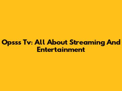 Opsss Tv: All About Streaming And Entertainment