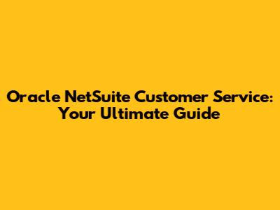 Oracle NetSuite Customer Service: Your Ultimate Guide