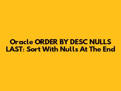 Oracle ORDER BY DESC NULLS LAST: Sort With Nulls At The End