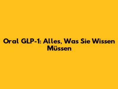 Oral GLP-1: Alles, Was Sie Wissen Müssen