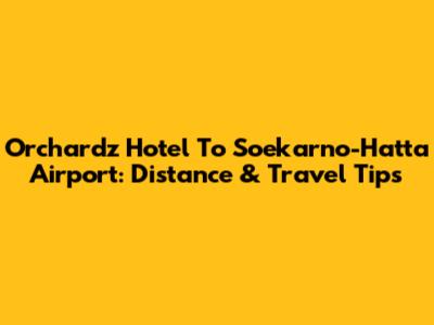 Orchardz Hotel To Soekarno-Hatta Airport: Distance & Travel Tips