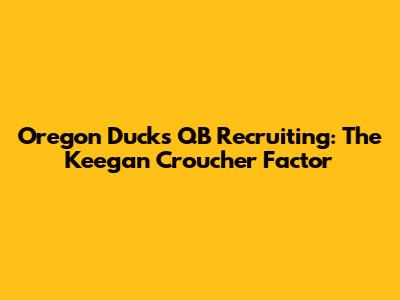 Oregon Ducks QB Recruiting: The Keegan Croucher Factor