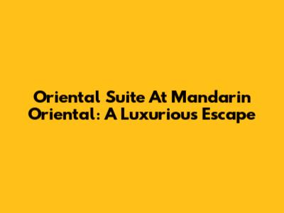 Oriental Suite At Mandarin Oriental: A Luxurious Escape