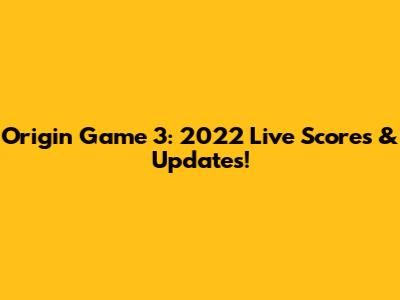 Origin Game 3: 2022 Live Scores & Updates!