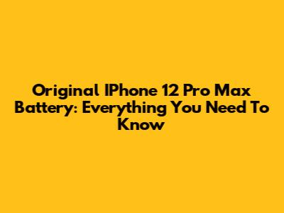 Original IPhone 12 Pro Max Battery: Everything You Need To Know