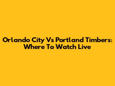 Orlando City Vs Portland Timbers: Where To Watch Live