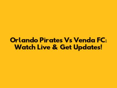 Orlando Pirates Vs Venda FC: Watch Live & Get Updates!