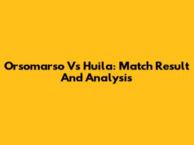 Orsomarso Vs Huila: Match Result And Analysis