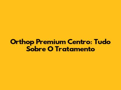 Orthop Premium Centro: Tudo Sobre O Tratamento